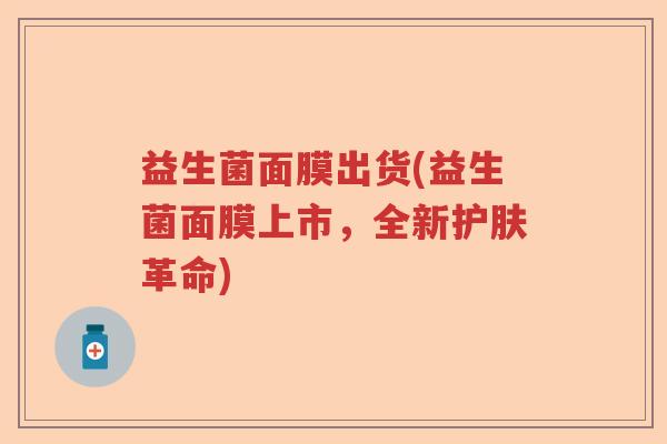 益生菌面膜出货(益生菌面膜上市，全新护肤革命)