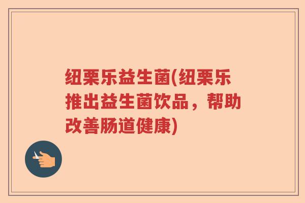 纽栗乐益生菌(纽栗乐推出益生菌饮品，帮助改善肠道健康)