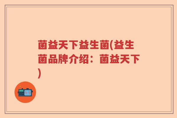菌益天下益生菌(益生菌品牌介绍:菌益天下) 菌益天下益生菌(益生菌品牌介绍:菌益天下)