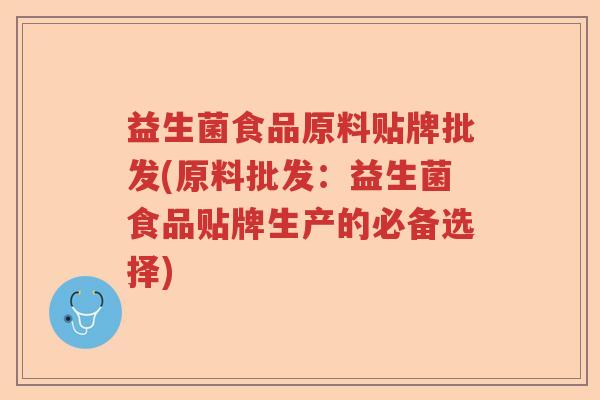 益生菌食品原料贴牌批发(原料批发：益生菌食品贴牌生产的必备选择)