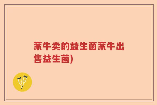 蒙牛卖的益生菌蒙牛出售益生菌) 蒙牛卖的益生菌蒙牛出售益生菌)