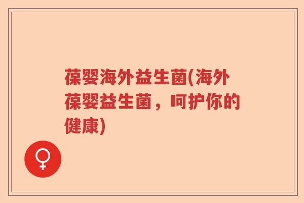 葆婴海外益生菌(海外葆婴益生菌,呵护你的健康) 葆婴海外益生菌(海外葆婴益生菌,呵护你的健康)