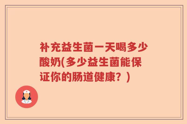补充益生菌一天喝多少酸奶(多少益生菌能保证你的肠道健康?) 补充益生菌一天喝多少酸奶(多少益生菌能保证你的肠道健康?)