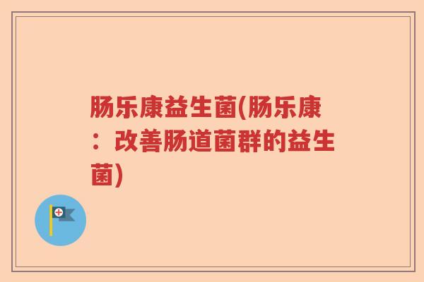 肠乐康益生菌(肠乐康:改善肠道菌群的益生菌) 肠乐康益生菌(肠乐康:改善肠道菌群的益生菌)