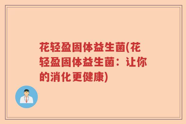 花轻盈固体益生菌(花轻盈固体益生菌:让你的消化更健康) 花轻盈固体益生菌(花轻盈固体益生菌:让你的消化更健康)
