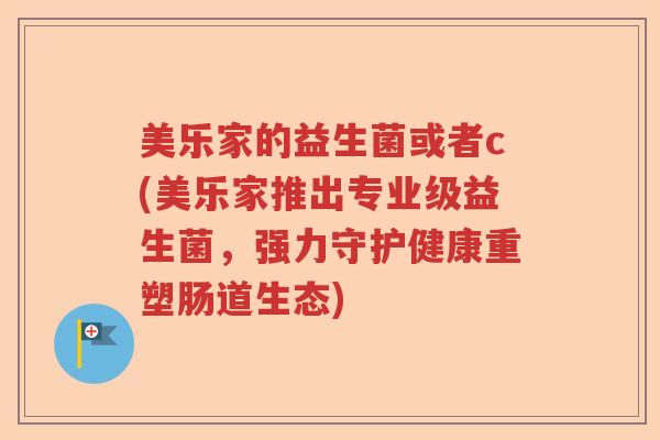 美乐家的益生菌或者c(美乐家推出专业级益生菌,强力守护健康重塑肠道生态) 美乐家的益生菌或者c(美乐家推出专业级益生菌,强力守护健康重塑肠道生态)