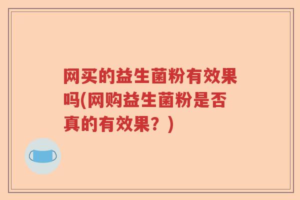网买的益生菌粉有效果吗(网购益生菌粉是否真的有效果?) 网买的益生菌粉有效果吗(网购益生菌粉是否真的有效果?)