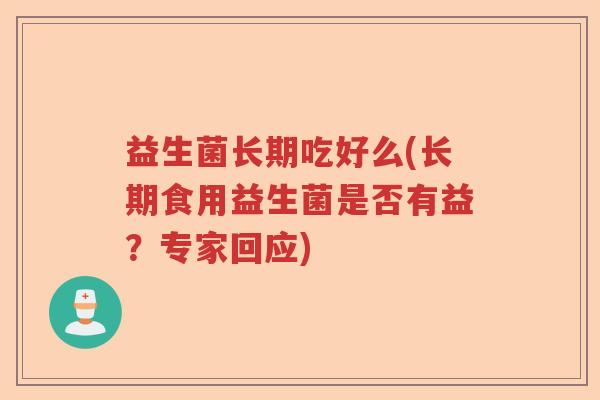 益生菌长期吃好么(长期食用益生菌是否有益?专家回应) 益生菌长期吃好么(长期食用益生菌是否有益?专家回应)
