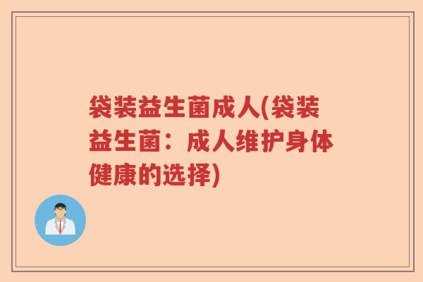 袋装益生菌成人(袋装益生菌:成人维护身体健康的选择) 袋装益生菌成人(袋装益生菌:成人维护身体健康的选择)
