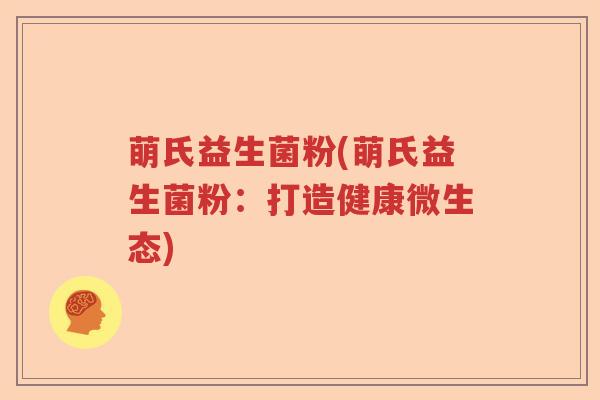 萌氏益生菌粉(萌氏益生菌粉:打造健康微生态) 萌氏益生菌粉(萌氏益生菌粉:打造健康微生态)