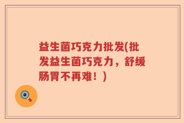 益生菌巧克力批发(批发益生菌巧克力,舒缓肠胃不再难!) 益生菌巧克力批发(批发益生菌巧克力,舒缓肠胃不再难!)