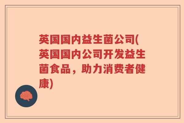 英国国内益生菌公司(英国国内公司开发益生菌食品,助力消费者健康) 英国国内益生菌公司(英国国内公司开发益生菌食品,助力消费者健康)