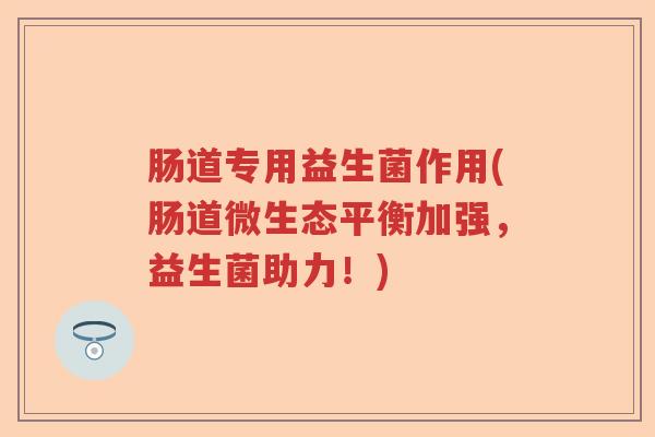 肠道专用益生菌作用(肠道微生态平衡加强,益生菌助力!) 肠道专用益生菌作用(肠道微生态平衡加强,益生菌助力!)