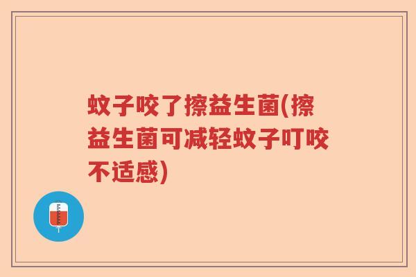 蚊子咬了擦益生菌(擦益生菌可减轻蚊子叮咬不适感) 蚊子咬了擦益生菌(擦益生菌可减轻蚊子叮咬不适感)