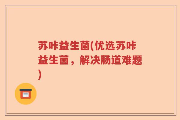 苏咔益生菌(优选苏咔益生菌，解决肠道难题)