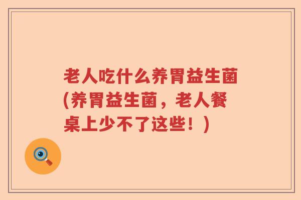 老人吃什么养胃益生菌(养胃益生菌，老人餐桌上少不了这些！)