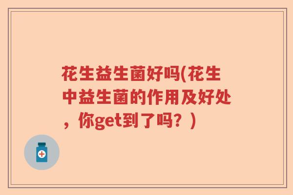 花生益生菌好吗(花生中益生菌的作用及好处,你get到了吗?) 花生益生菌好吗(花生中益生菌的作用及好处,你get到了吗?)