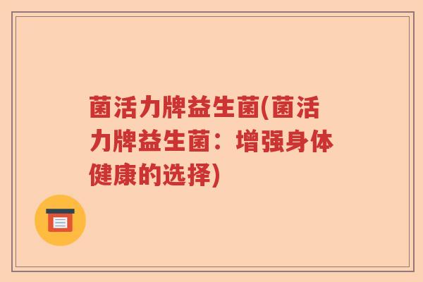 菌活力牌益生菌(菌活力牌益生菌:增强身体健康的选择) 菌活力牌益生菌(菌活力牌益生菌:增强身体健康的选择)