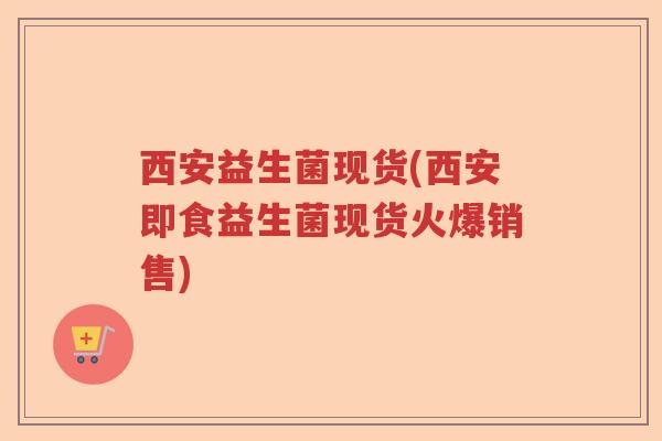 西安益生菌现货(西安即食益生菌现货火爆销售) 西安益生菌现货(西安即食益生菌现货火爆销售)