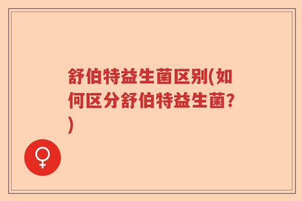 舒伯特益生菌区别(如何区分舒伯特益生菌？)