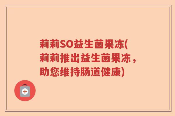 莉莉SO益生菌果冻(莉莉推出益生菌果冻,助您维持肠道健康) 莉莉SO益生菌果冻(莉莉推出益生菌果冻,助您维持肠道健康)