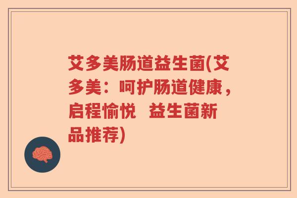 艾多美肠道益生菌(艾多美:呵护肠道健康,启程愉悦 益生菌新品推荐) 艾多美肠道益生菌(艾多美:呵护肠道健康,启程愉悦 益生菌新品推荐)