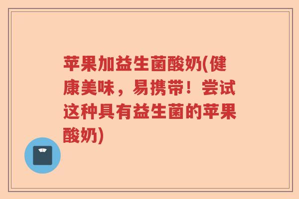 苹果加益生菌酸奶(健康美味,易携带!尝试这种具有益生菌的苹果酸奶) 苹果加益生菌酸奶(健康美味,易携带!尝试这种具有益生菌的苹果酸奶)