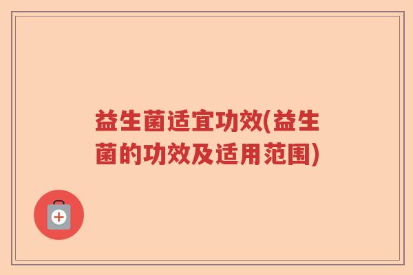 益生菌适宜功效(益生菌的功效及适用范围) 益生菌适宜功效(益生菌的功效及适用范围)