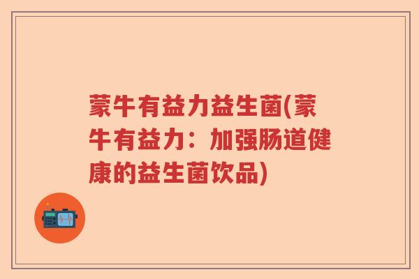 蒙牛有益力益生菌(蒙牛有益力:加强肠道健康的益生菌饮品) 蒙牛有益力益生菌(蒙牛有益力:加强肠道健康的益生菌饮品)