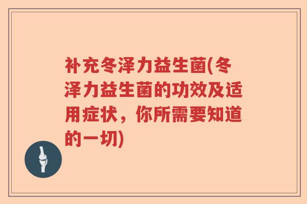 补充冬泽力益生菌(冬泽力益生菌的功效及适用症状，你所需要知道的一切)