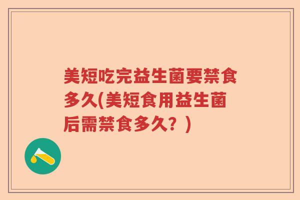 美短吃完益生菌要禁食多久(美短食用益生菌后需禁食多久?) 美短吃完益生菌要禁食多久(美短食用益生菌后需禁食多久?)