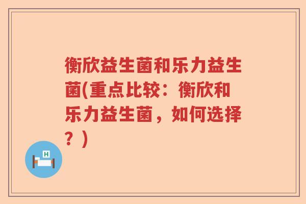 衡欣益生菌和乐力益生菌(重点比较:衡欣和乐力益生菌,如何选择?) 衡欣益生菌和乐力益生菌(重点比较:衡欣和乐力益生菌,如何选择?)