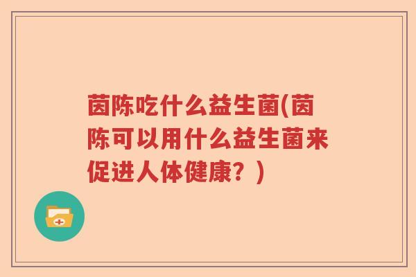 茵陈吃什么益生菌(茵陈可以用什么益生菌来促进人体健康?) 茵陈吃什么益生菌(茵陈可以用什么益生菌来促进人体健康?)