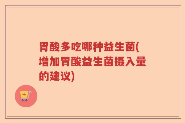 胃酸多吃哪种益生菌(增加胃酸益生菌摄入量的建议)