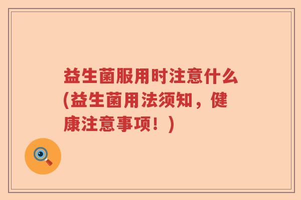 益生菌服用时注意什么(益生菌用法须知,健康注意事项!) 益生菌服用时注意什么(益生菌用法须知,健康注意事项!)