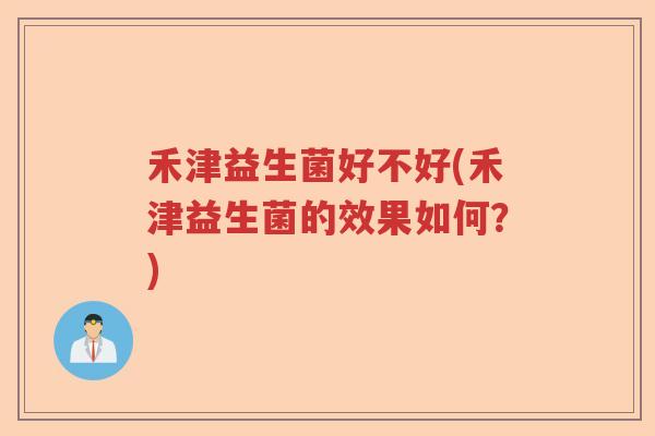 禾津益生菌好不好(禾津益生菌的效果如何?) 禾津益生菌好不好(禾津益生菌的效果如何?)