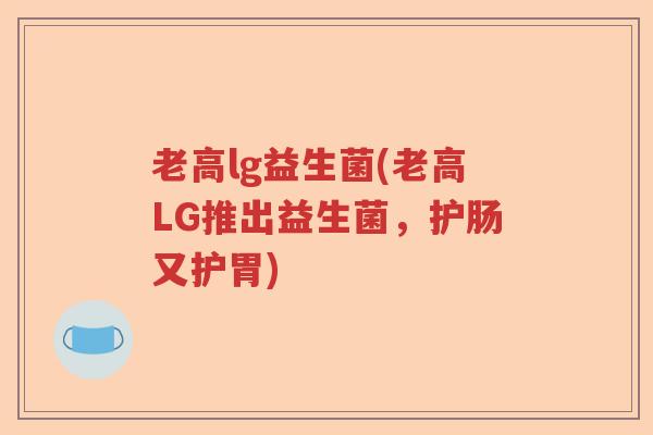 老高lg益生菌(老高LG推出益生菌,护肠又护胃) 老高lg益生菌(老高LG推出益生菌,护肠又护胃)