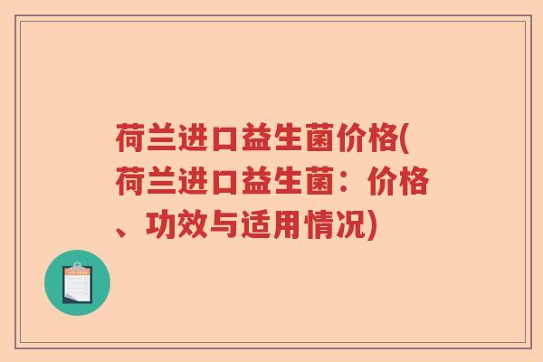 荷兰进口益生菌价格(荷兰进口益生菌:价格、功效与适用情况) 荷兰进口益生菌价格(荷兰进口益生菌:价格、功效与适用情况)