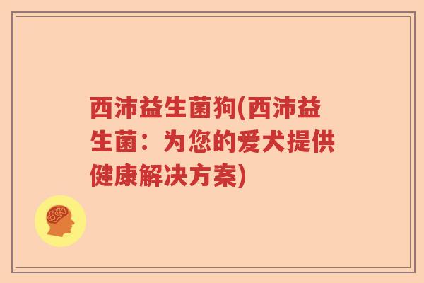 西沛益生菌狗(西沛益生菌:为您的爱犬提供健康解决方案) 西沛益生菌狗(西沛益生菌:为您的爱犬提供健康解决方案)