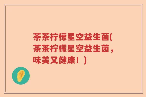 茶茶柠檬星空益生菌(茶茶柠檬星空益生菌,味美又健康!) 茶茶柠檬星空益生菌(茶茶柠檬星空益生菌,味美又健康!)