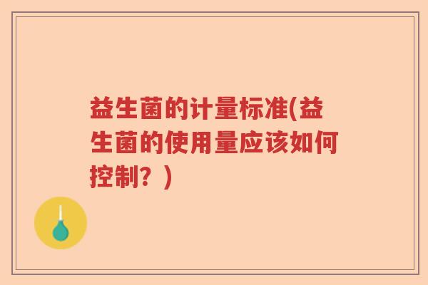益生菌的计量标准(益生菌的使用量应该如何控制?) 益生菌的计量标准(益生菌的使用量应该如何控制?)