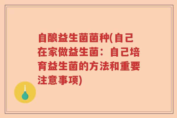 自酿益生菌菌种(自己在家做益生菌:自己培育益生菌的方法和重要注意事项) 自酿益生菌菌种(自己在家做益生菌:自己培育益生菌的方法和重要注意事项)