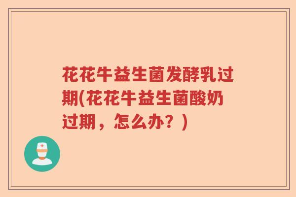 花花牛益生菌发酵乳过期(花花牛益生菌酸奶过期,怎么办?) 花花牛益生菌发酵乳过期(花花牛益生菌酸奶过期,怎么办?)