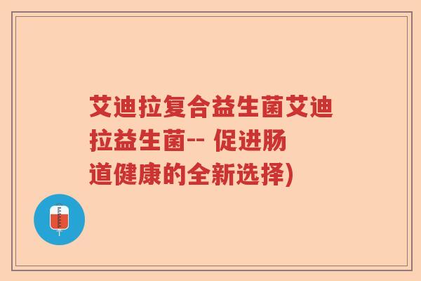 艾迪拉复合益生菌艾迪拉益生菌-- 促进肠道健康的全新选择) 艾迪拉复合益生菌艾迪拉益生菌-- 促进肠道健康的全新选择)