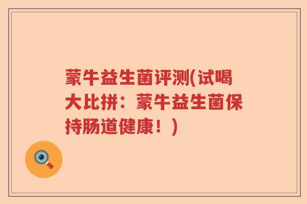 蒙牛益生菌评测(试喝大比拼:蒙牛益生菌保持肠道健康!) 蒙牛益生菌评测(试喝大比拼:蒙牛益生菌保持肠道健康!)