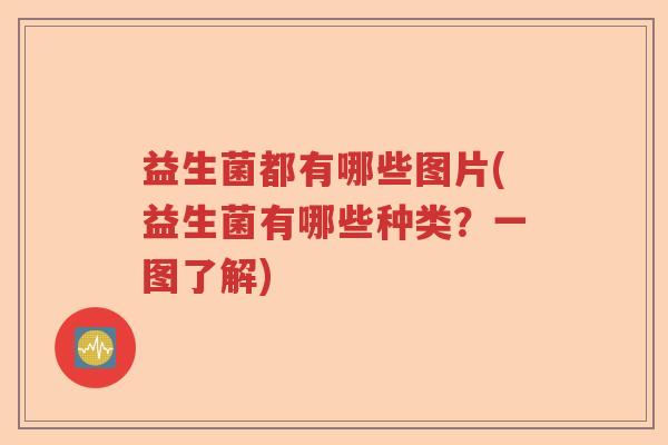 益生菌都有哪些图片(益生菌有哪些种类?一图了解) 益生菌都有哪些图片(益生菌有哪些种类?一图了解)
