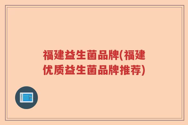 福建益生菌品牌(福建优质益生菌品牌推荐) 福建益生菌品牌(福建优质益生菌品牌推荐)