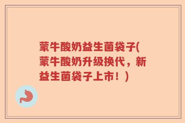 蒙牛酸奶益生菌袋子(蒙牛酸奶升级换代,新益生菌袋子上市!) 蒙牛酸奶益生菌袋子(蒙牛酸奶升级换代,新益生菌袋子上市!)