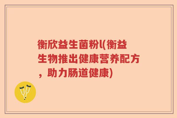 衡欣益生菌粉l(衡益生物推出健康营养配方,助力肠道健康) 衡欣益生菌粉l(衡益生物推出健康营养配方,助力肠道健康)