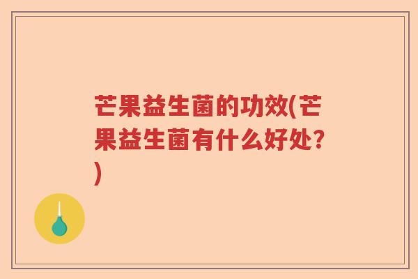 芒果益生菌的功效(芒果益生菌有什么好处?) 芒果益生菌的功效(芒果益生菌有什么好处?)